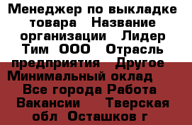 Менеджер по выкладке товара › Название организации ­ Лидер Тим, ООО › Отрасль предприятия ­ Другое › Минимальный оклад ­ 1 - Все города Работа » Вакансии   . Тверская обл.,Осташков г.